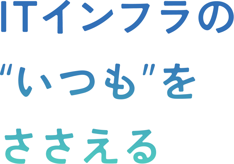 ITインフラのいつもをささえる